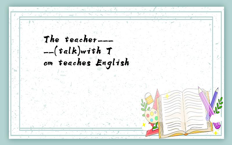 The teacher_____(talk)with Tom teaches English