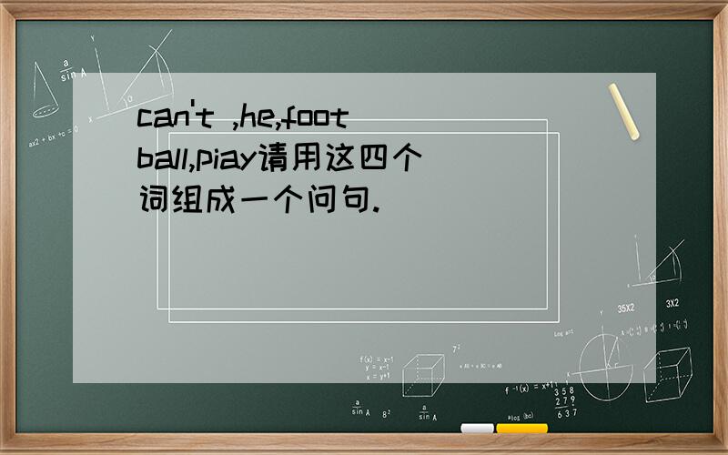 can't ,he,football,piay请用这四个词组成一个问句.