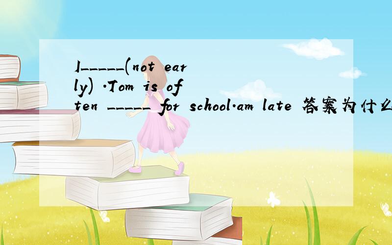 I_____(not early) .Tom is often _____ for school.am late 答案为什么是这个