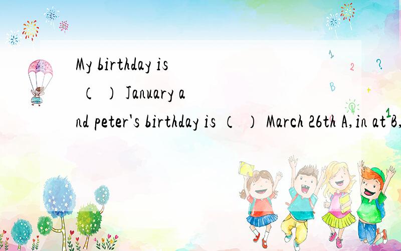 My birthday is （ ） January and peter's birthday is （ ） March 26th A,in at B,in / C,for/ D,at on快