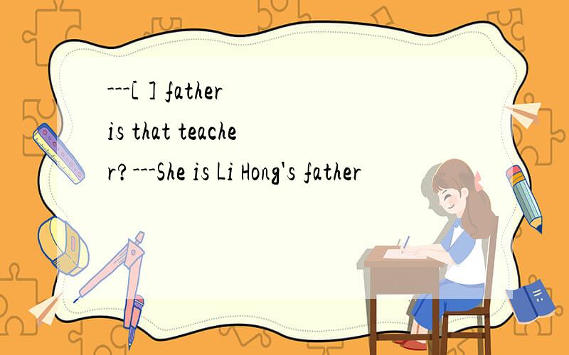---[ ] father is that teacher?---She is Li Hong's father