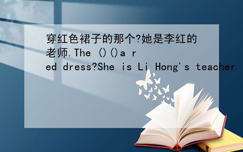 穿红色裙子的那个?她是李红的老师.The ()()a red dress?She is Li Hong's teacher