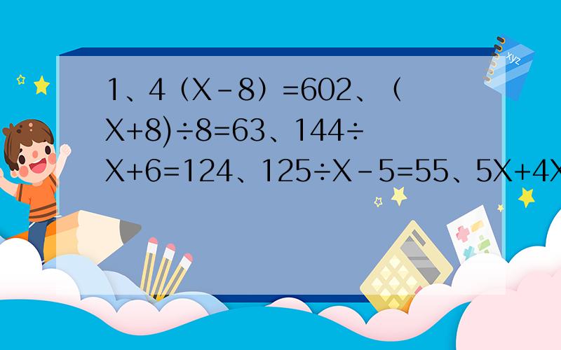 1、4（X-8）=602、（X+8)÷8=63、144÷X+6=124、125÷X-5=55、5X+4X-0.24=0.666、（7X-3X+59）÷3=29