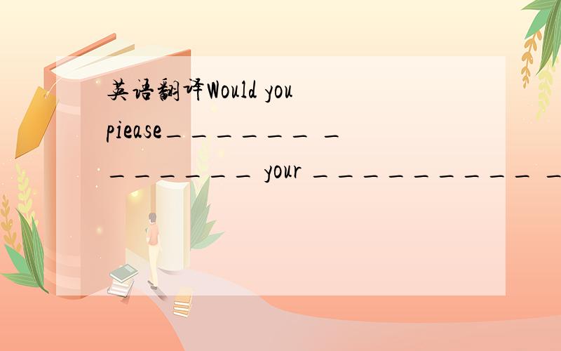 英语翻译Would you piease______ _______ your _________ ________?