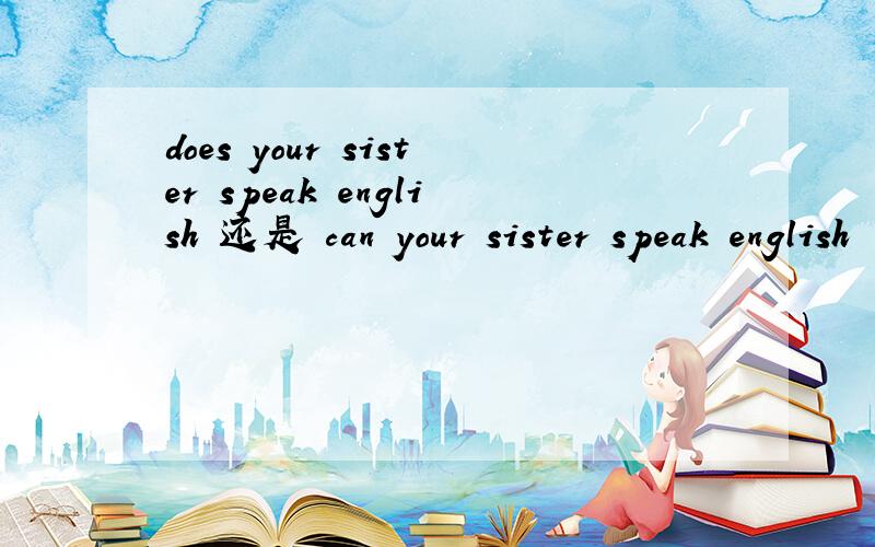 does your sister speak english 还是 can your sister speak english