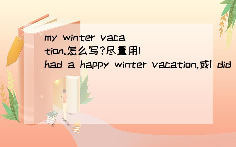 my winter vacation.怎么写?尽量用I had a happy winter vacation.或I did many things on vacation.