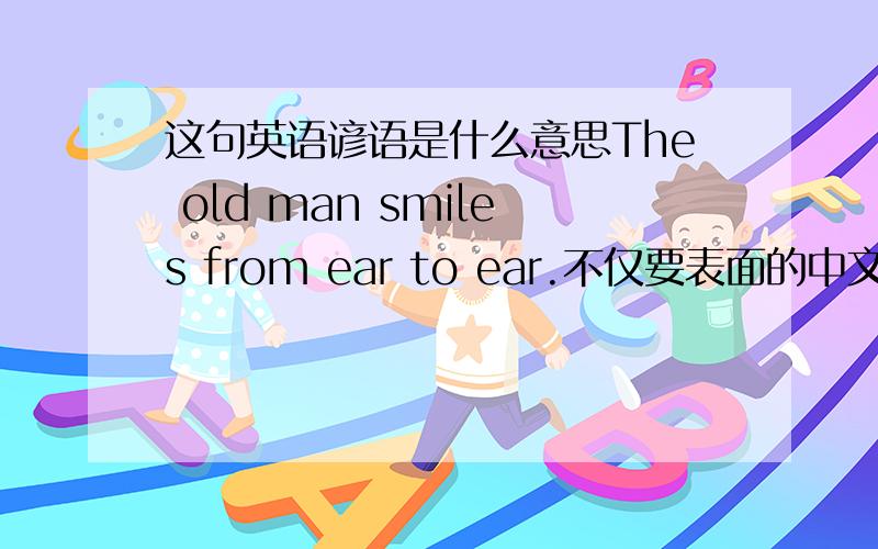 这句英语谚语是什么意思The old man smiles from ear to ear.不仅要表面的中文意思,也要深一层的意思.