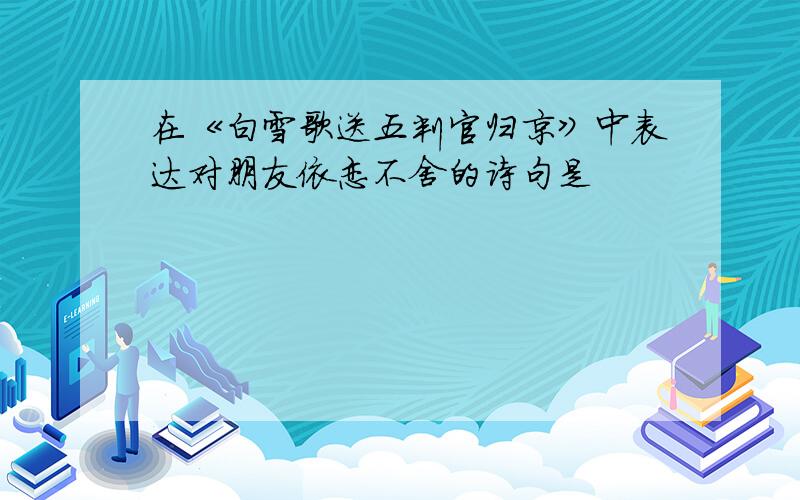 在《白雪歌送五判官归京》中表达对朋友依恋不舍的诗句是