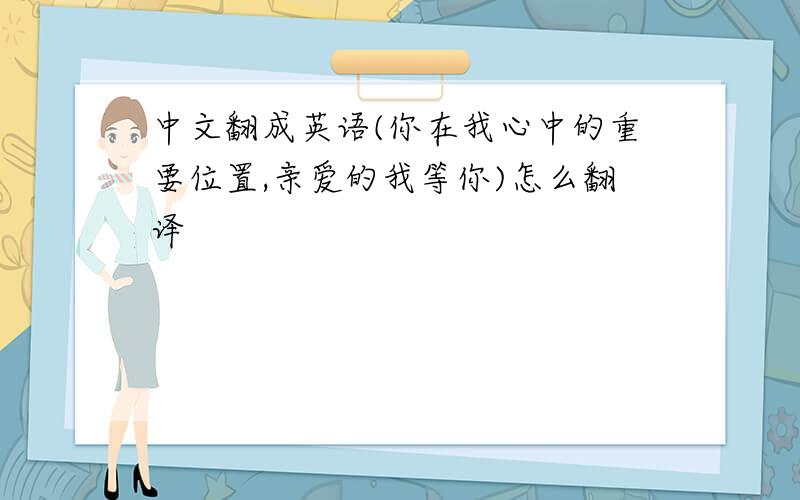 中文翻成英语(你在我心中的重要位置,亲爱的我等你)怎么翻译