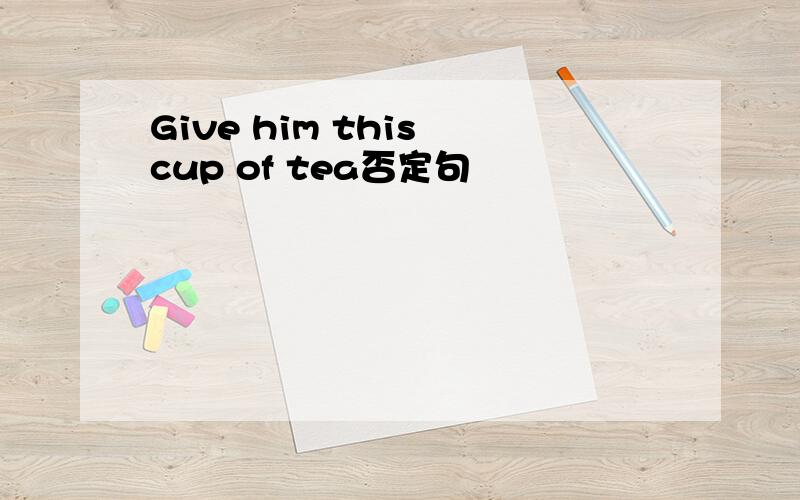 Give him this cup of tea否定句