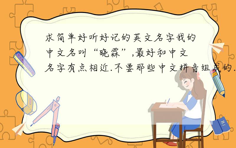 求简单好听好记的英文名字我的中文名叫“晓霖”,最好和中文名字有点相近.不要那些中文拼音组成的.我是女孩哦 最好附有读音或音标