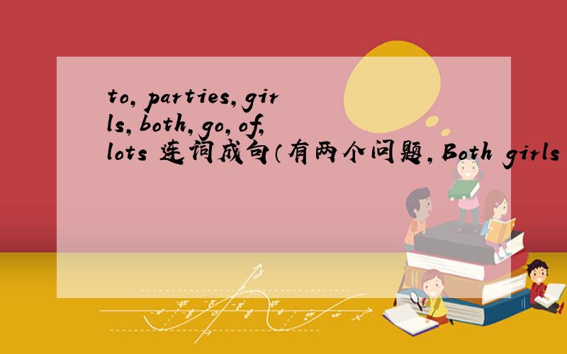 to,parties,girls,both,go,of,lots 连词成句（有两个问题,Both girls go to lots of parties为什么不是Girls both go to lots of parties就像We both come from Canada不是both A and B或者both of.MIngming is better than me ______ English.答
