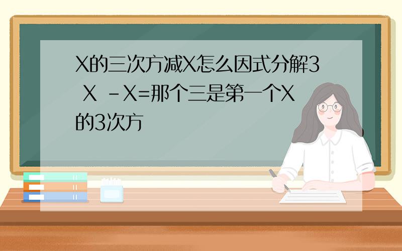 X的三次方减X怎么因式分解3 X -X=那个三是第一个X的3次方