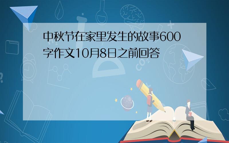 中秋节在家里发生的故事600字作文10月8日之前回答