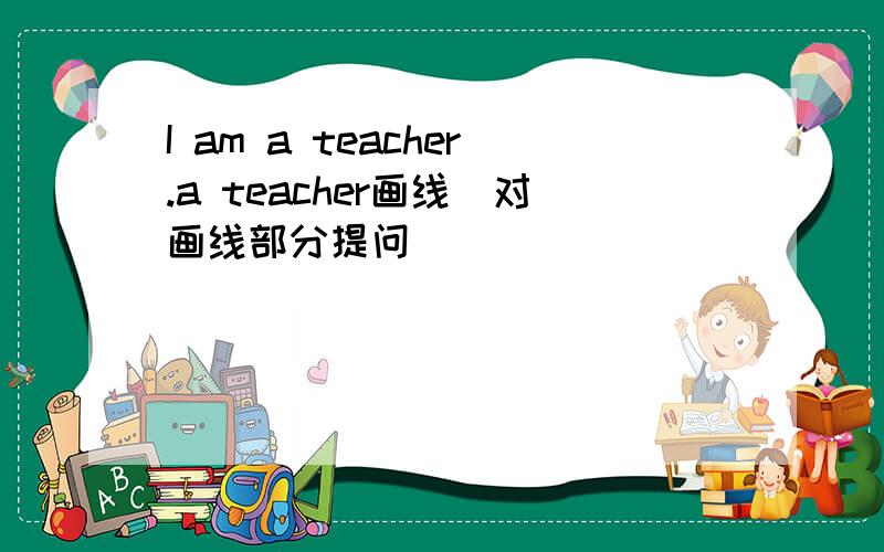 I am a teacher.a teacher画线（对画线部分提问）