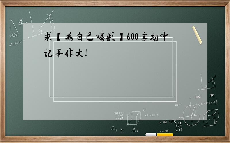 求【为自己喝彩】600字初中记事作文!