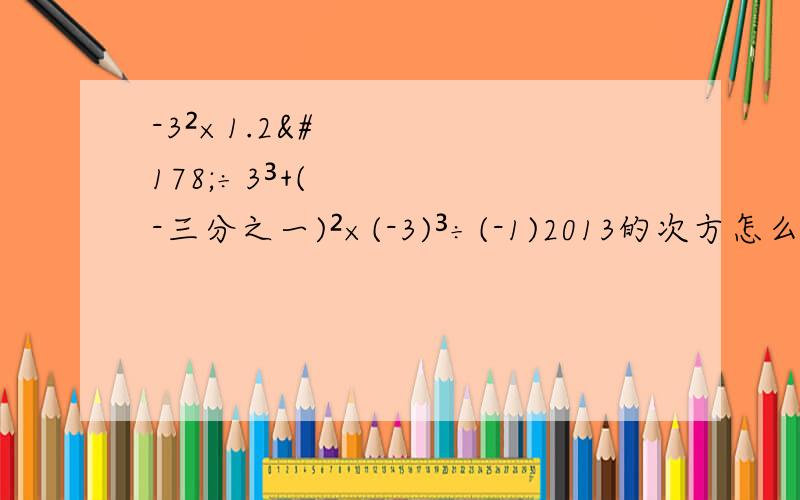 -3²×1.2²÷3³+(-三分之一)²×(-3)³÷(-1)2013的次方怎么做来着?