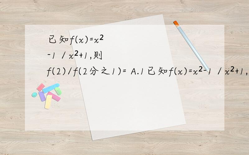 已知f(x)=x²-1／x²+1,则f(2)/f(2分之1)= A.1已知f(x)=x²-1／x²+1,则f(2)/f(2分之1)= A.1 B.-1 C.2 D.-2