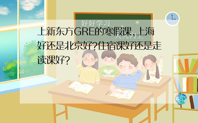 上新东方GRE的寒假课,上海好还是北京好?住宿课好还是走读课好?