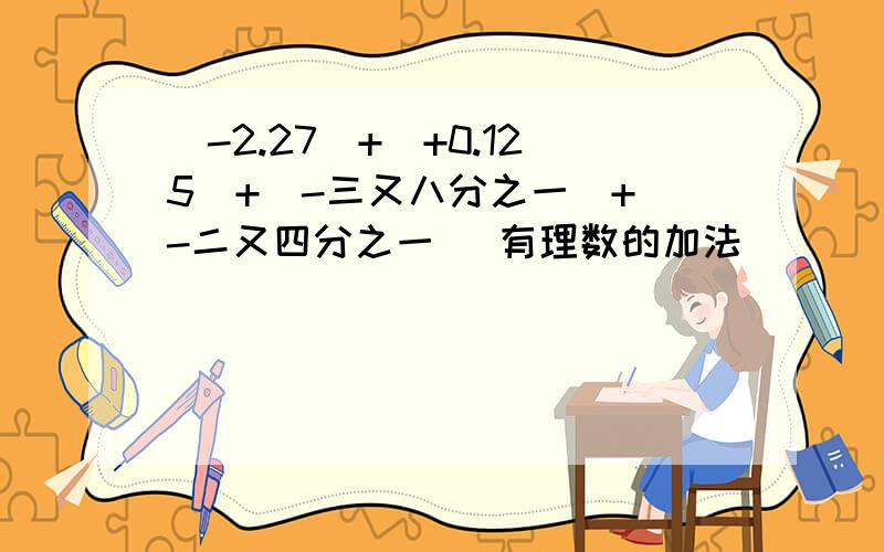 (-2.27)+(+0.125)+(-三又八分之一）+（-二又四分之一） 有理数的加法