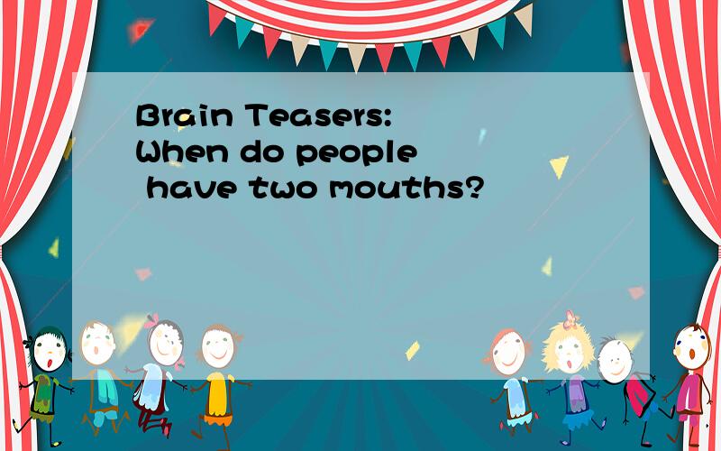 Brain Teasers:When do people have two mouths?