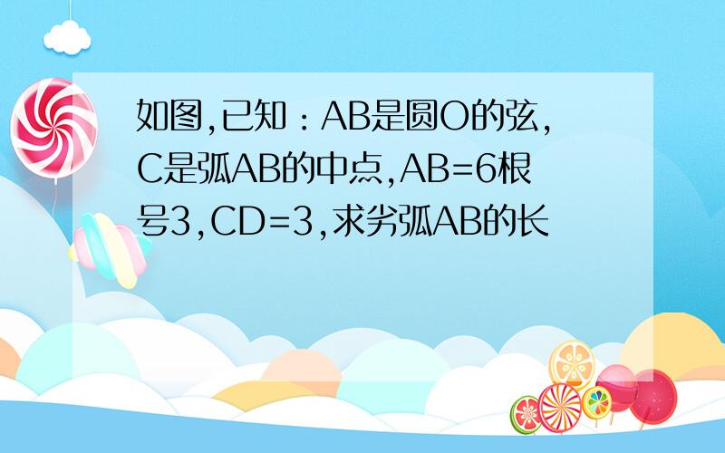 如图,已知：AB是圆O的弦,C是弧AB的中点,AB=6根号3,CD=3,求劣弧AB的长