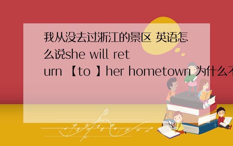 我从没去过浙江的景区 英语怎么说she will return 【to 】her hometown 为什么不to return to sp.