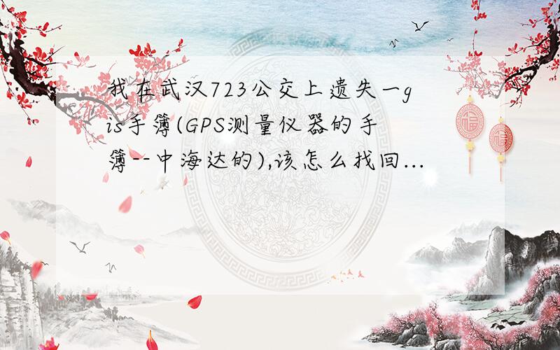 我在武汉723公交上遗失一gis手簿(GPS测量仪器的手簿--中海达的),该怎么找回...