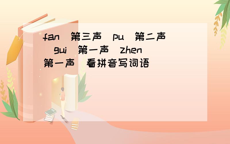 fan(第三声)pu(第二声)gui（第一声）zhen（第一声）看拼音写词语