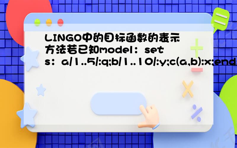 LINGO中的目标函数的表示方法若已知model：sets：a/1..5/:q;b/1..10/:y;c(a,b):x;endsets若要表示的目标函数为：该如何在lingo中表示出来?