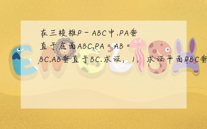 在三棱椎P－ABC中.PA垂直于底面ABC,PA＝AB＝BC,AB垂直于BC.求证：1：求证平面PBC垂直于平面PAB,2：求直线PB于平面PAC所成的角
