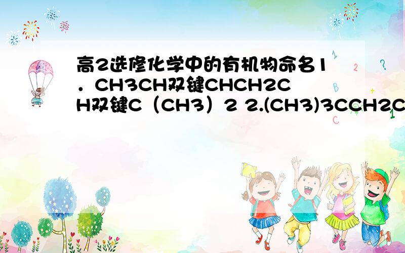高2选修化学中的有机物命名1．CH3CH双键CHCH2CH双键C（CH3）2 2.(CH3)3CCH2C三键CH