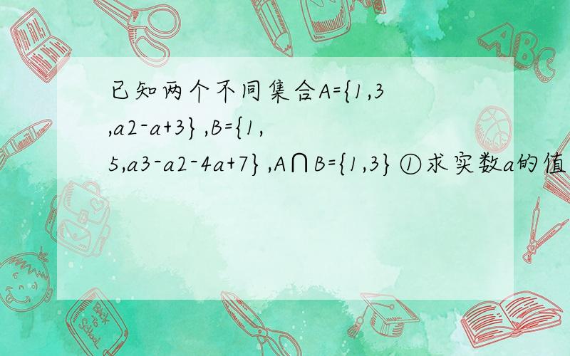 已知两个不同集合A={1,3,a2-a+3},B={1,5,a3-a2-4a+7},A∩B={1,3}①求实数a的值以及集合A和B②求满足（A∩B）真包含于M真包含于（A∪B）的集合M