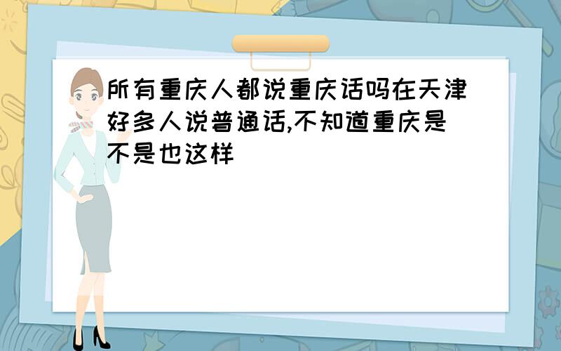 所有重庆人都说重庆话吗在天津好多人说普通话,不知道重庆是不是也这样