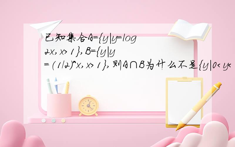 已知集合A={y|y=log2x,x>1},B={y|y=(1/2)^x,x>1},则A∩B为什么不是{y|0＜y＜1}而是{y|0＜y＜1/2}详细解答......