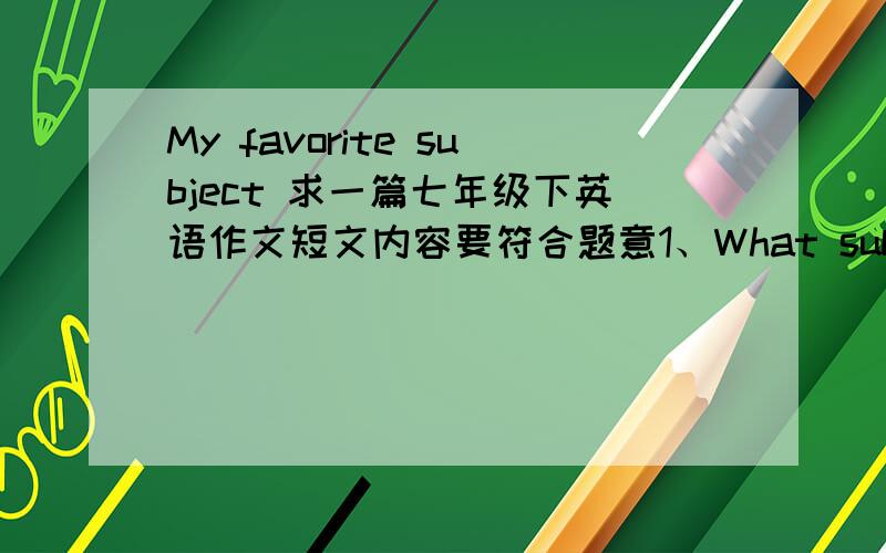 My favorite subject 求一篇七年级下英语作文短文内容要符合题意1、What subjects do you have at school?2、What's your favorite subject?3、Why do like it?4、How do you lean it?好的话我还会追加