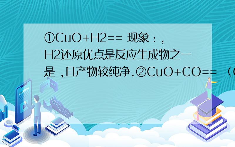 ①CuO+H2== 现象：,H2还原优点是反应生成物之一是 ,且产物较纯净.②CuO+CO== （CO有剧毒,实①CuO+H2== 现象：,H2还原优点是反应生成物之一是 ,且产物较纯净.②CuO+CO== （CO有剧毒,实验时一定 ）③2Cu