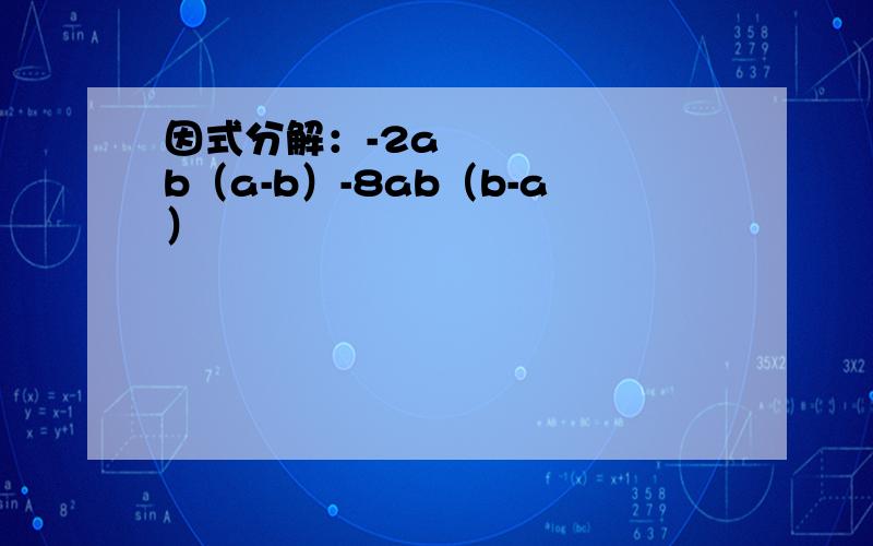 因式分解：-2a³b（a-b）-8ab（b-a）