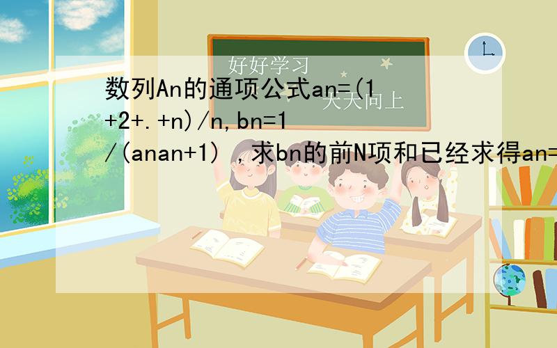 数列An的通项公式an=(1+2+.+n)/n,bn=1/(anan+1) ,求bn的前N项和已经求得an=1/2n+1/2 可是bn=1/(anan+1) （n、n+1均为下标）的前n项和怎么求啊