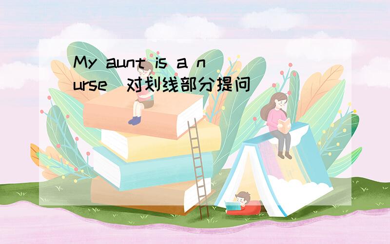 My aunt is a nurse(对划线部分提问)