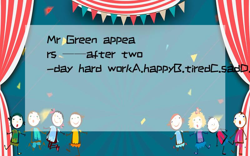 Mr Green appears ——after two-day hard workA.happyB.tiredC.sadD.to tired