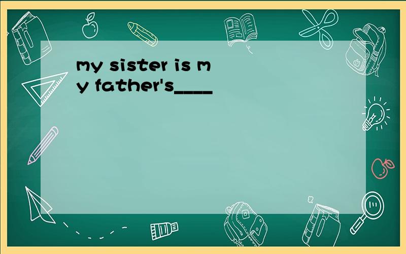 my sister is my father's____