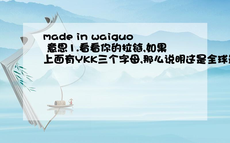 made in waiguo 意思1.看看你的拉链,如果上面有YKK三个字母,那么说明这是全球最大的拉链制造商Yoshida Kogyo Kabushibibaisha的产品 【点评】这算什么,如果看见“Made In Waiguo”,那也是世界最大的成衣
