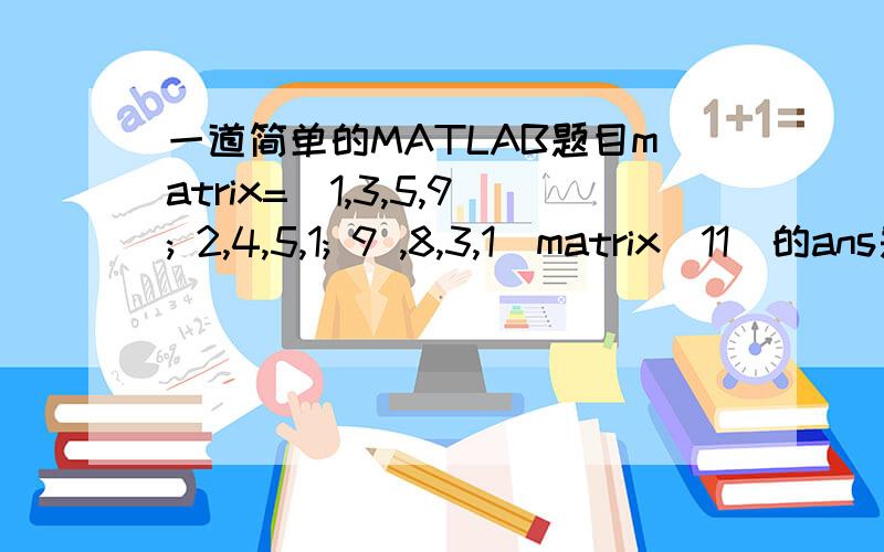 一道简单的MATLAB题目matrix=[1,3,5,9; 2,4,5,1; 9 ,8,3,1]matrix(11)的ans是什么?为什么?matrix（11）要去求的是什么?