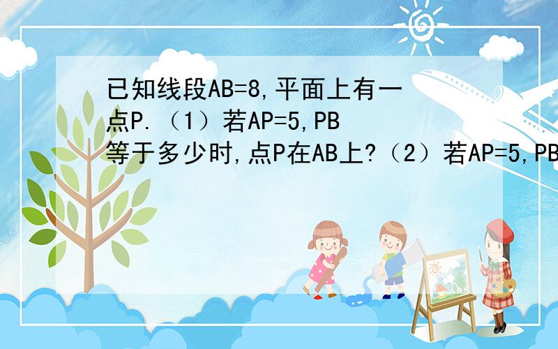 已知线段AB=8,平面上有一点P.（1）若AP=5,PB等于多少时,点P在AB上?（2）若AP=5,PB满足什么条件时,点P不在AB上?（3）当PA=PB时,确定点P的位置；并比较PA+PB与AB的大小.