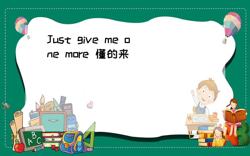 Just give me one more 懂的来`