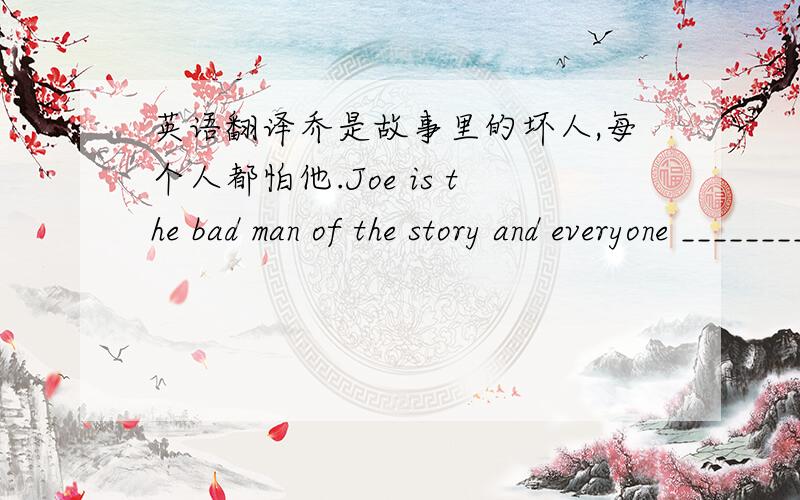 英语翻译乔是故事里的坏人,每个人都怕他.Joe is the bad man of the story and everyone ________________________.