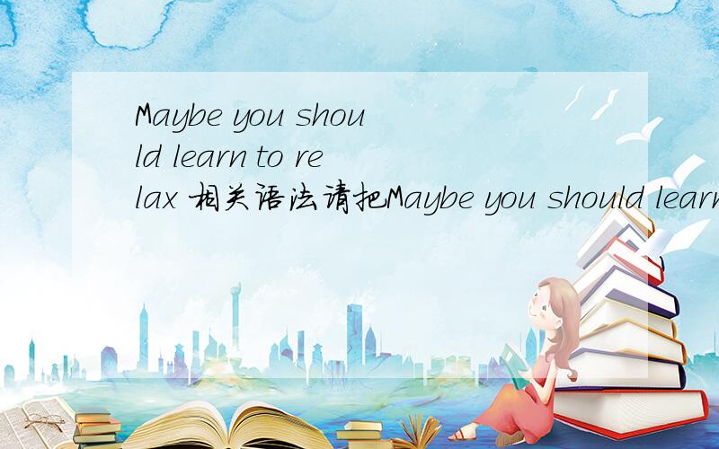 Maybe you should learn to relax 相关语法请把Maybe you should learn to relax（英语人教版八年级下册）中的相关重要语法标注一下,翻译已经有了还有意义，格式例如pay for sth.为某物付款 find out 多只经过