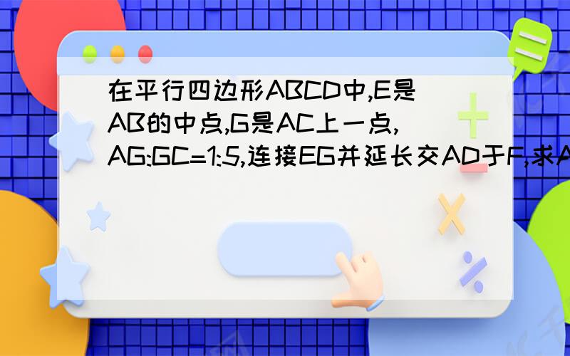 在平行四边形ABCD中,E是AB的中点,G是AC上一点,AG:GC=1:5,连接EG并延长交AD于F,求AF:FD的值