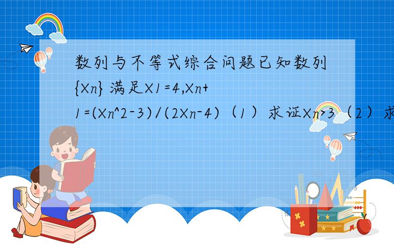 数列与不等式综合问题已知数列{Xn}满足X1=4,Xn+1=(Xn^2-3)/(2Xn-4)（1）求证Xn>3（2）求证Xn+1>Xn（3）求数列{Xn}的通项公式（题目中Xn+1,n+1为角标）